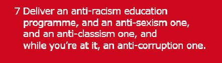 7 Deliver an anti-racism education programme, and an anti-sexism one and an anti-classism one, and while you're at it, an anti-corrution one.