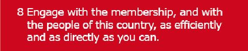 8 Engage with the membership, and with the people of this country, as efficiently and as directly as you can.