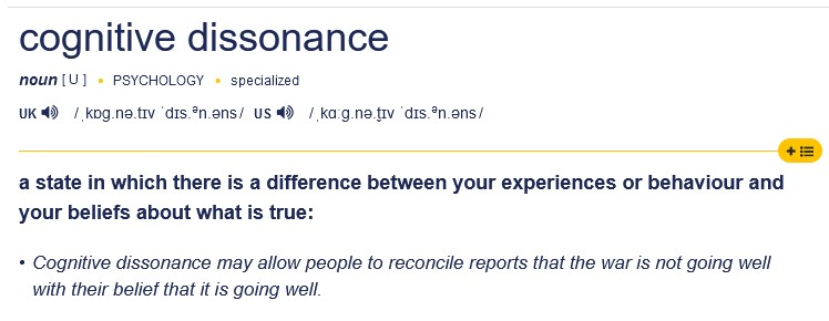 Cambridge dictionary definition of cognitive dissonance: a state in which there is a difference between your experiences or behavour and your beliefs about what is true
