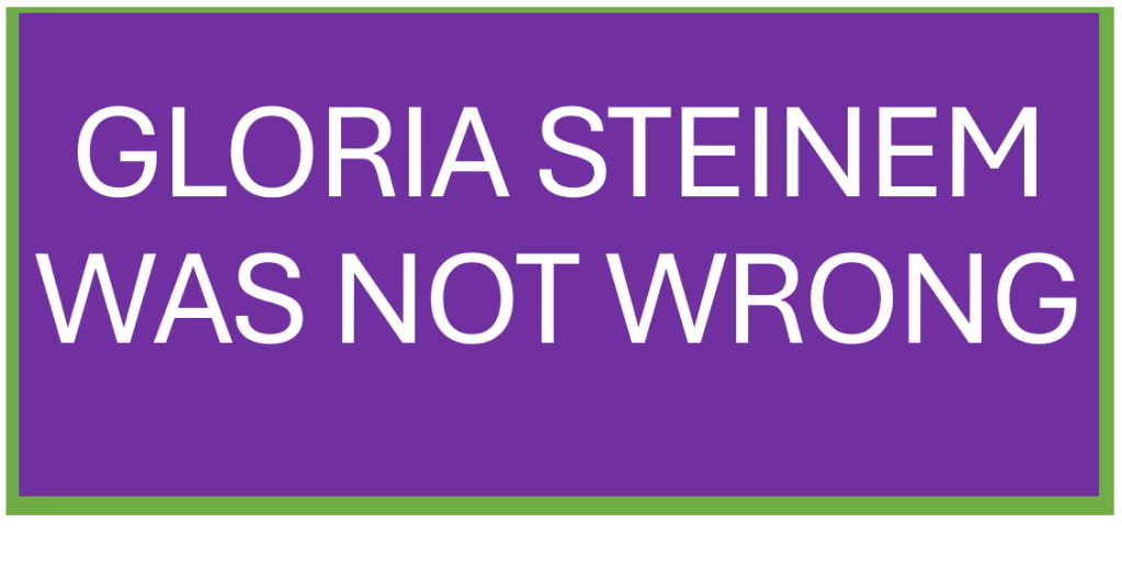GLORIA STEINEM WAS NOT WRONG